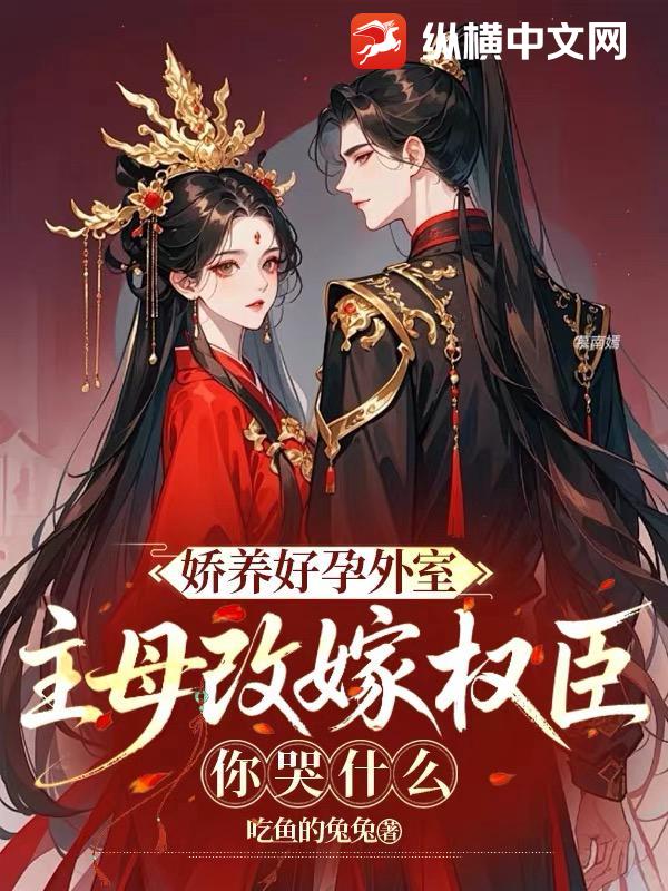 娇养好孕外室？主母改嫁权臣你哭什么